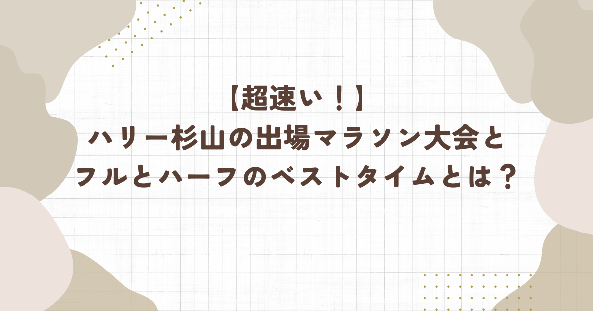 【超速い！】ハリー杉山の出場マラソン大会とフルとハーフのベストタイムとは？（記事タイトル）